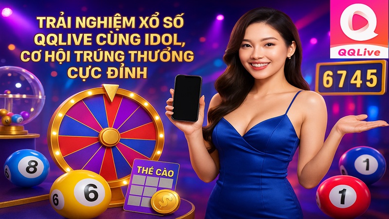 trải nghiệm xổ số qqlive cùng idol cơ hội trúng thưởng cực đỉnh